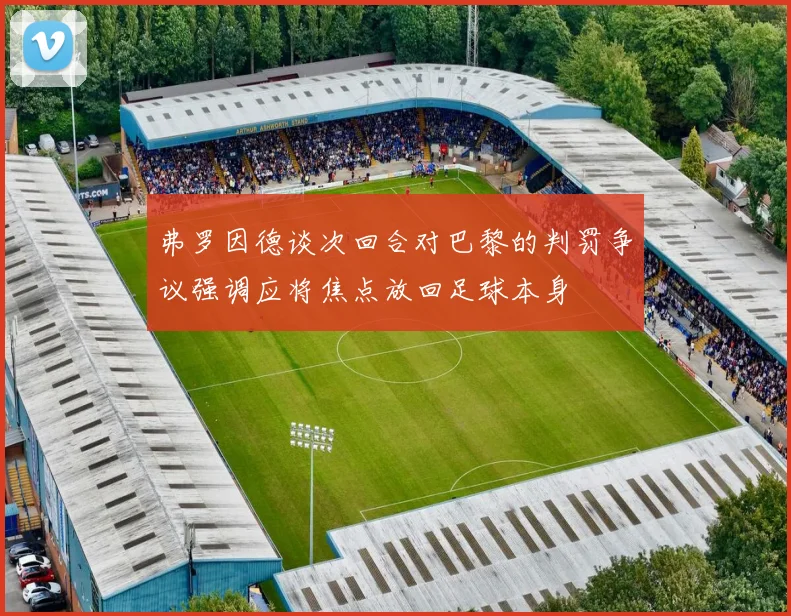 弗罗因德谈次回合对巴黎的判罚争议强调应将焦点放回足球本身