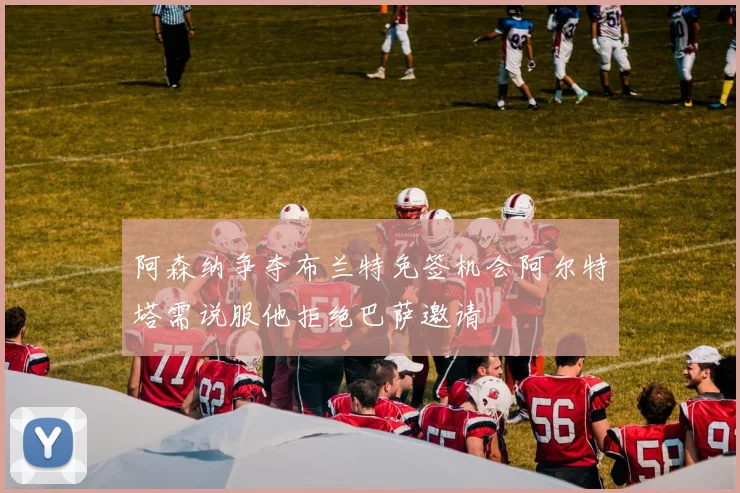 阿森纳争夺布兰特免签机会阿尔特塔需说服他拒绝巴萨邀请