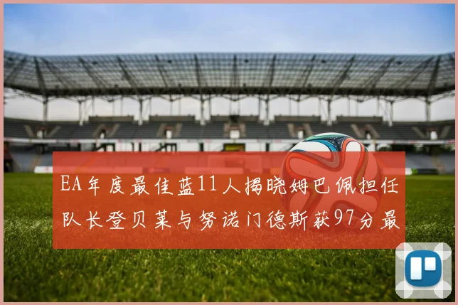 EA年度最佳蓝11人揭晓姆巴佩担任队长登贝莱与努诺门德斯获97分最高评分