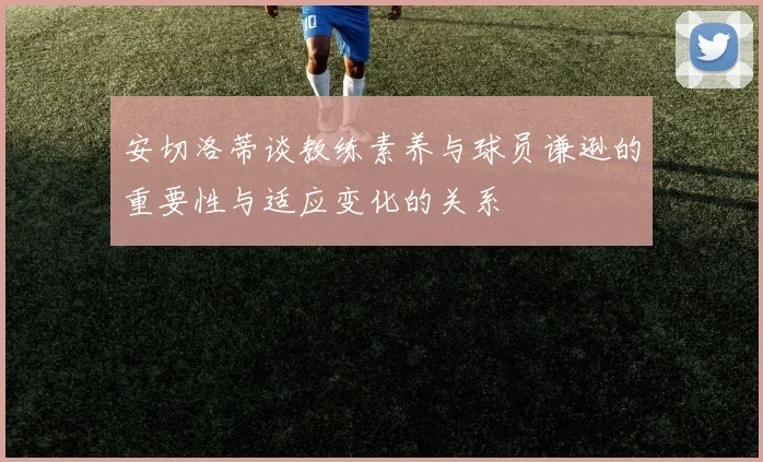 安切洛蒂谈教练素养与球员谦逊的重要性与适应变化的关系