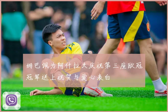 姆巴佩为阿什拉夫庆祝第三座欧冠冠军送上祝贺与爱心表白