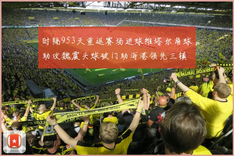 时隔953天重返赛场进球维塔尔角球助攻魏震头球破门助海港领先三镇