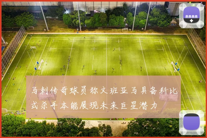 马刺传奇球员称文班亚马具备科比式杀手本能展现未来巨星潜力