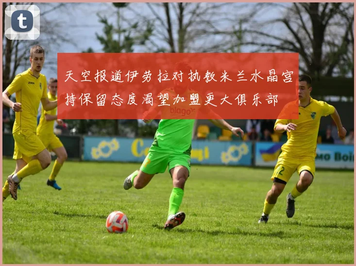 天空报道伊劳拉对执教米兰水晶宫持保留态度渴望加盟更大俱乐部