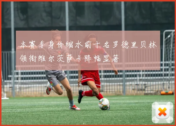 本赛季身价缩水前十名罗德里贝林领衔维尔茨萨卡降幅显著