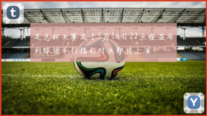 足总杯决赛定于5月16日22点在温布利球场举行精彩对决即将上演