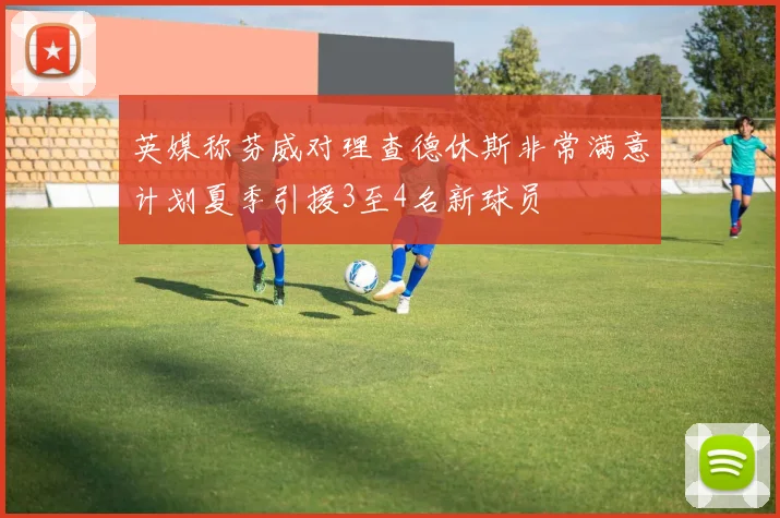 英媒称芬威对理查德休斯非常满意计划夏季引援3至4名新球员