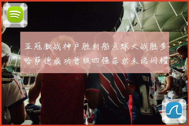 亚冠激战神户胜利船点球大战胜多哈萨德成功晋级四强菲尔米诺闪耀全场