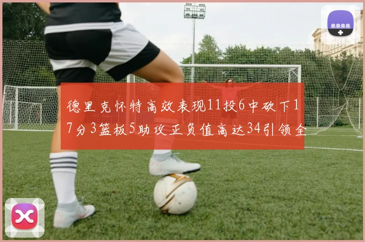 德里克怀特高效表现11投6中砍下17分3篮板5助攻正负值高达34引领全场
