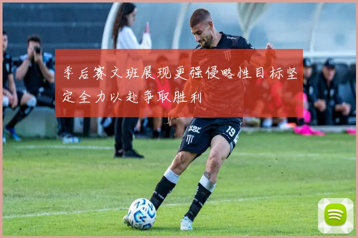 季后赛文班展现更强侵略性目标坚定全力以赴争取胜利