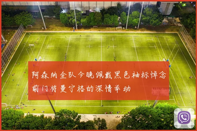 阿森纳全队今晚佩戴黑色袖标悼念前门将曼宁格的深情举动