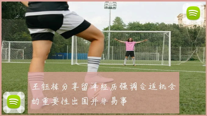 王钰栋分享留洋经历强调合适机会的重要性出国并非易事