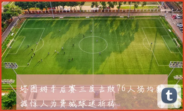 塔图姆季后赛三度击败76人场均数据惊人为费城球迷祈祷
