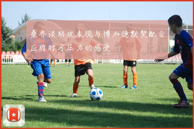 桑乔谈助攻表现与博加德默契配合应对对方压力的感受