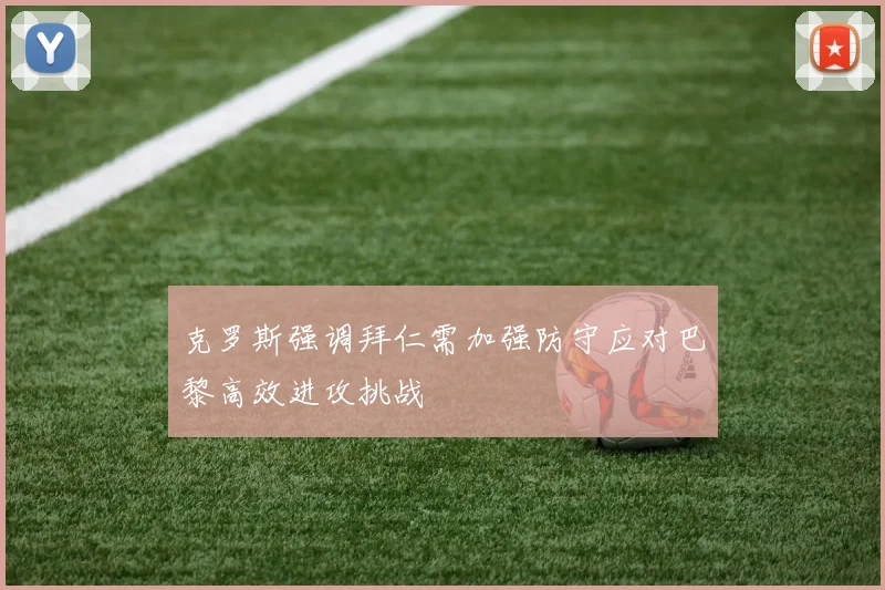 克罗斯强调拜仁需加强防守应对巴黎高效进攻挑战