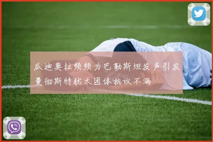 瓜迪奥拉频频为巴勒斯坦发声引发曼彻斯特犹太团体抗议不满