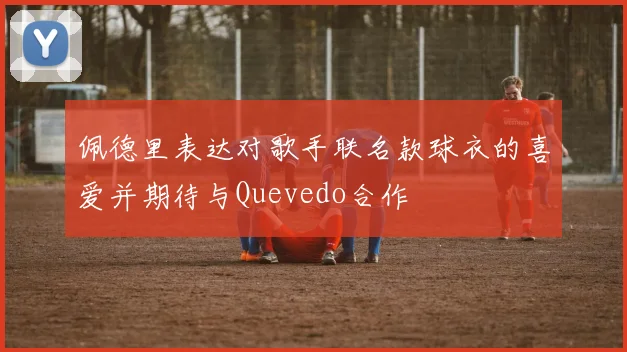 佩德里表达对歌手联名款球衣的喜爱并期待与Quevedo合作