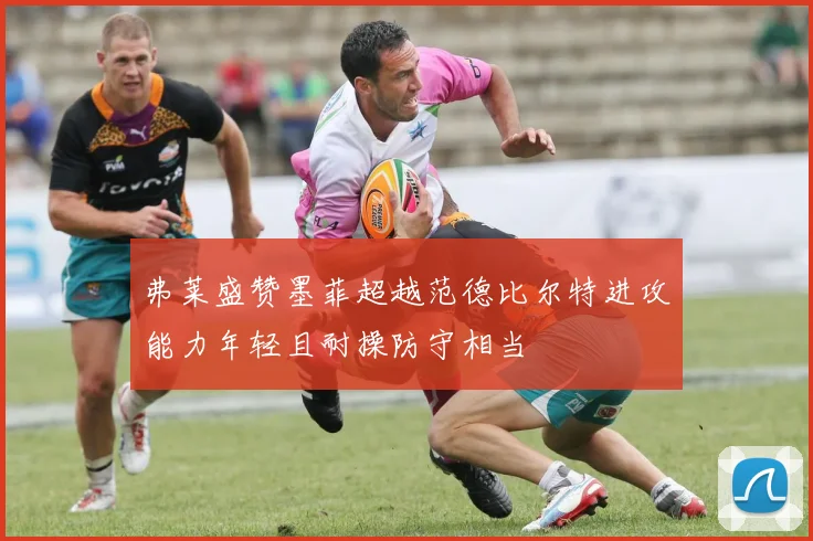 弗莱盛赞墨菲超越范德比尔特进攻能力年轻且耐操防守相当