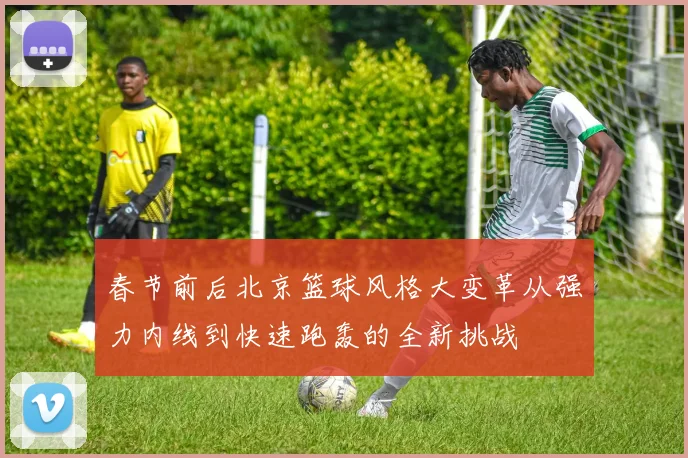 春节前后北京篮球风格大变革从强力内线到快速跑轰的全新挑战