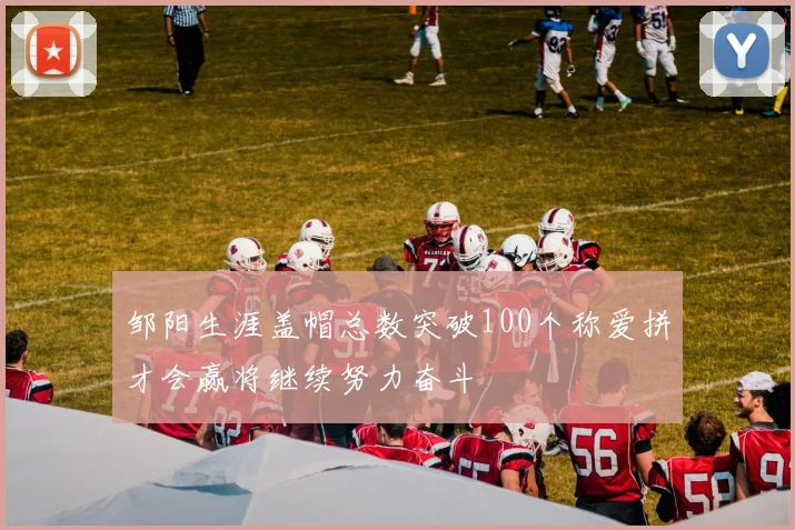 邹阳生涯盖帽总数突破100个称爱拼才会赢将继续努力奋斗