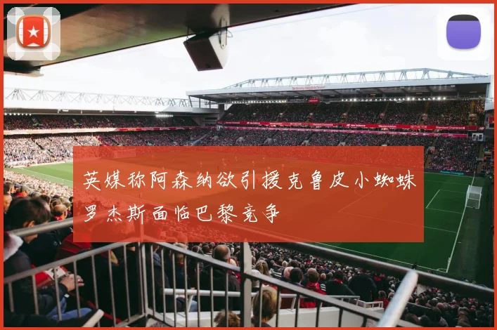 英媒称阿森纳欲引援克鲁皮小蜘蛛罗杰斯面临巴黎竞争
