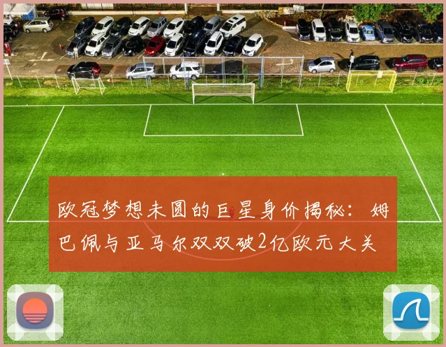 欧冠梦想未圆的巨星身价揭秘：姆巴佩与亚马尔双双破2亿欧元大关