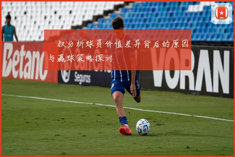 囧叔分析球员价值差异背后的原因与赢球策略探讨