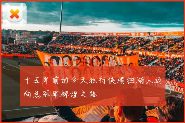 十五年前的今天独行侠横扫湖人迈向总冠军辉煌之路