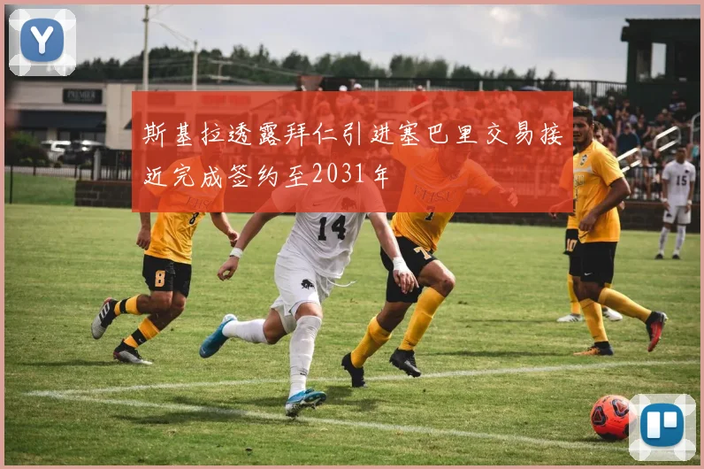 斯基拉透露拜仁引进塞巴里交易接近完成签约至2031年
