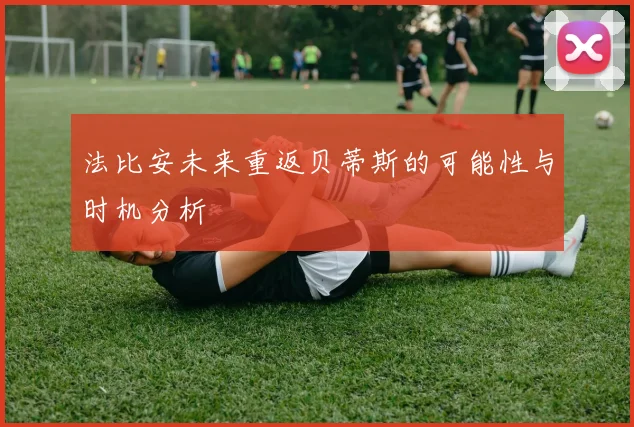 法比安未来重返贝蒂斯的可能性与时机分析
