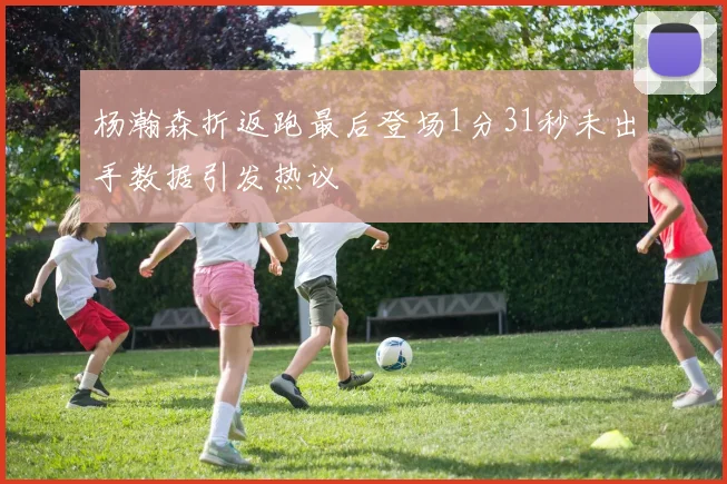 杨瀚森折返跑最后登场1分31秒未出手数据引发热议