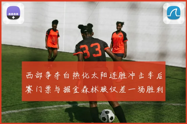 西部争夺白热化太阳连胜冲击季后赛门票与掘金森林狼仅差一场胜利