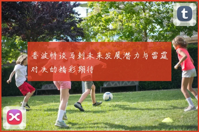 香波特谈马刺未来发展潜力与雷霆对决的精彩期待