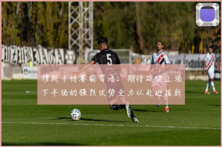 穆斯卡特赛前寄语：期待延续上场下半场的强烈攻势全力以赴迎接新一场比赛