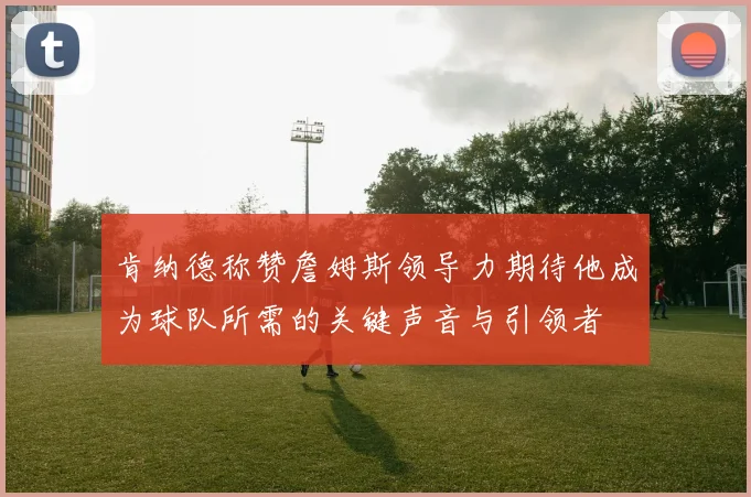 肯纳德称赞詹姆斯领导力期待他成为球队所需的关键声音与引领者