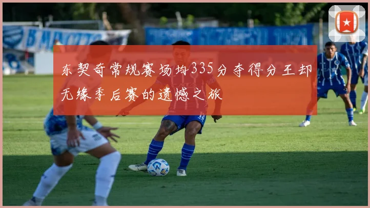 东契奇常规赛场均335分夺得分王却无缘季后赛的遗憾之旅