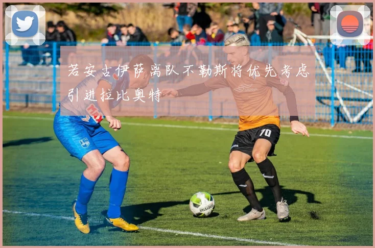 若安古伊萨离队不勒斯将优先考虑引进拉比奥特