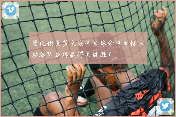 恩比德复苏之战两分球命中率惊人助球队逆转赢得关键胜利